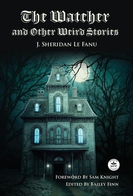 The Watcher and Other Weird Stories with Original Foreword by Sam Knight (Annotated): With Twenty-One Illustrations by Brinsley Sheridan Le Fanu