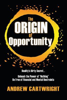 The Origin of Opportunity: Reality's Dirty Secret... Unleash the Power of "Nothing" Be Free of Financial and Mental Restraints
