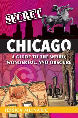 Secret Chicago: A Guide to the Weird, Wonderful, and Obscure