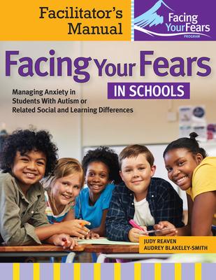 Facing Your Fears in Schools: Managing Anxiety in Students with Autism or Related Social and Learning Differences--Facilitator's Manual