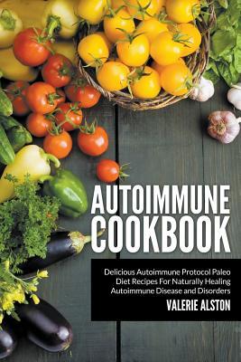 Autoimmune Cookbook: Delicious Autoimmune Protocol Paleo Diet Recipes For Naturally Healing Autoimmune Disease and Disorders