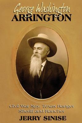 George Washington Arrington: Civil War Spy, Texas Ranger, Sheriff, and Rancher: A Biography