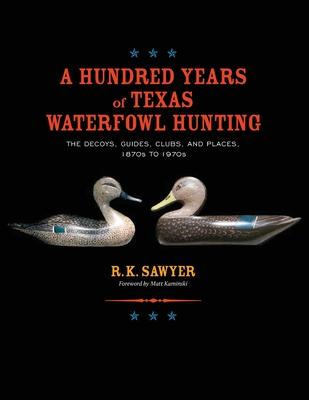 A Hundred Years of Texas Waterfowl Hunting: The Decoys, Guides, Clubs, and Places - 1870s to 1970s