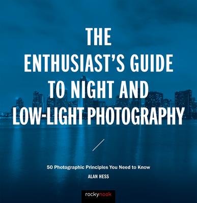 The Enthusiast's Guide to Night and Low-Light Photography: 50 Photographic Principles You Need to Know