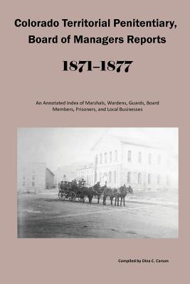 Colorado Territorial Penitentiary, Board of Managers Reports, 1871-1877: An Annotated Index of Marshals, Wardens, Guards, Board Members, Prisoners, an