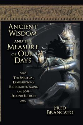 Ancient Wisdom And The Measure Of Our Days: The Spiritual Dimensions of Retirement, Aging and Loss-Second Edition