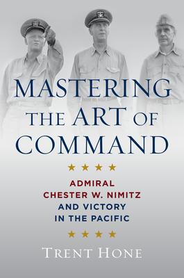 Mastering the Art of Command: Admiral Chester W. Nimitz and Victory in the Pacific