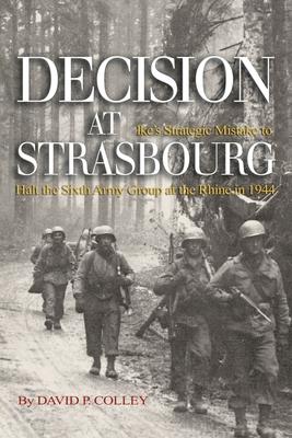 Decision at Strasbourg: Ike's Strategic Mistake to Halt the Sixth Army Group at the Rhine in 1944