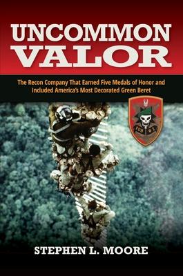 Uncommon Valor: The Recon Company That Earned Five Medals of Honor and Included the Most Decorated Green Beret