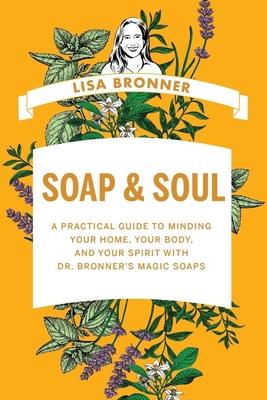 Soap & Soul: A Practical Guide to Minding Your Home, Your Body, and Your Spirit with Dr. Bronner's Magic Soaps