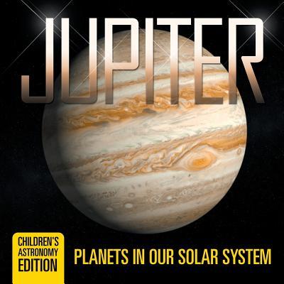 Jupiter: Planets in Our Solar System Children's Astronomy Edition