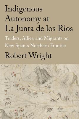 Indigenous Autonomy at La Junta de Los Rios: Traders, Allies, and Migrants on New Spain's Northern Frontier