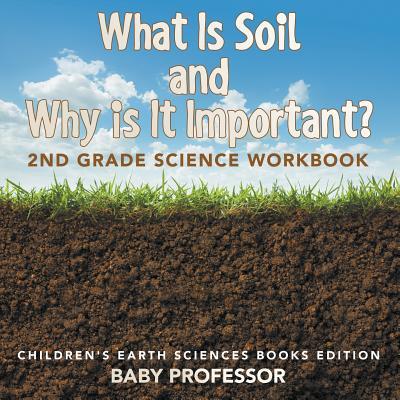 What Is Soil and Why is It Important?: 2nd Grade Science Workbook Children's Earth Sciences Books Edition