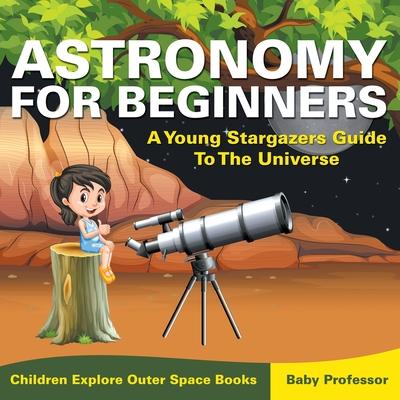 Astronomy For Beginners: A Young Stargazers Guide To The Universe - Children Explore Outer Space Books