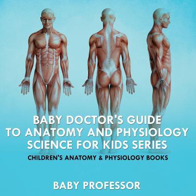 Baby Doctor's Guide To Anatomy and Physiology: Science for Kids Series - Children's Anatomy & Physiology Books