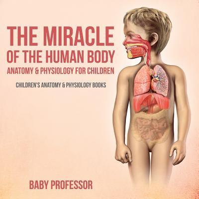 The Miracle of the Human Body: Anatomy & Physiology for Children - Children's Anatomy & Physiology Books