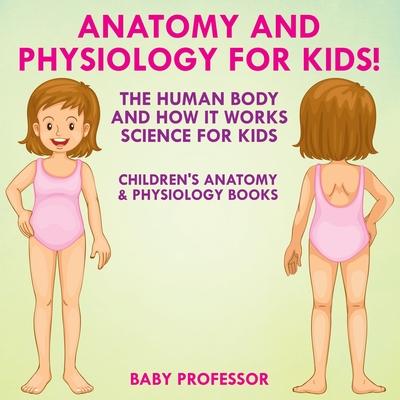 Anatomy and Physiology for Kids! The Human Body and it Works: Science for Kids - Children's Anatomy & Physiology Books