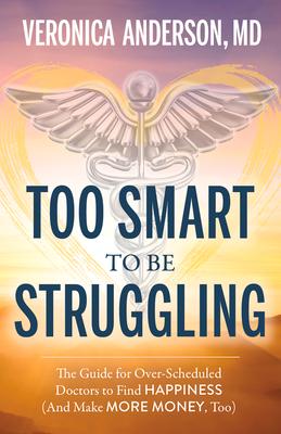 Too Smart to Be Struggling: The Guide for Over-Scheduled Doctors to Find Happiness (and Make More Money, Too)