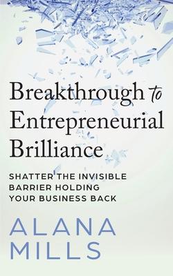 Breakthrough to Entrepreneurial Brilliance: Shatter the Invisible Barrier Holding Your Business Back