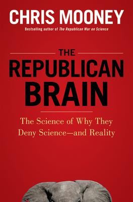 The Republican Brain: The Science of Why They Deny Science--And Reality