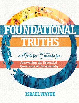 Foundational Truths: A Modern Catechism: Answering the Essential Questions of Christianity