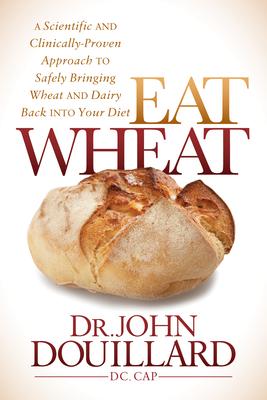 Eat Wheat: A Scientific and Clinically-Proven Approach to Safely Bringing Wheat and Dairy Back Into Your Diet