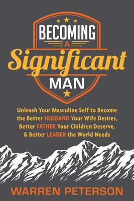 Becoming a Significant Man: Unleash Your Masculine Self to Become the Better Husband Your Wife Desires, Better Father Your Children Deserve, and B