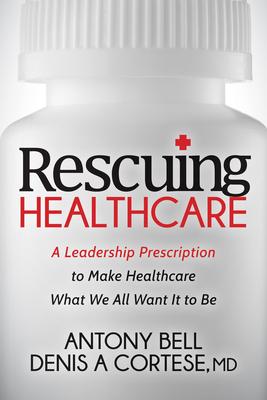 Rescuing Healthcare: A Leadership Prescription to Make Healthcare What We All Want It to Be