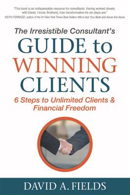 The Irresistible Consultant's Guide to Winning Clients: 6 Steps to Unlimited Clients & Financial Freedom