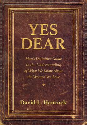 Yes Dear: Man's Definitive Guide to the Understanding of What We Know about the Women We Love