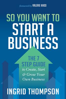 So You Want to Start a Business: The 7 Step Guide to Create, Start and Grow Your Own Business