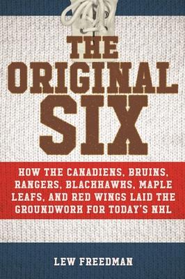 The Original Six: How the Canadiens, Bruins, Rangers, Blackhawks, Maple Leafs, and Red Wings Laid the Groundwork for Today's National Ho