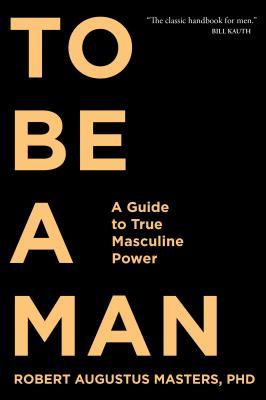 To Be a Man: A Guide to True Masculine Power