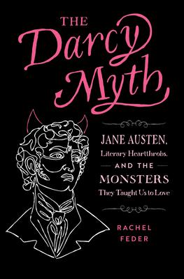 The Darcy Myth: Jane Austen, Literary Heartthrobs, and the Monsters They Taught Us to Love