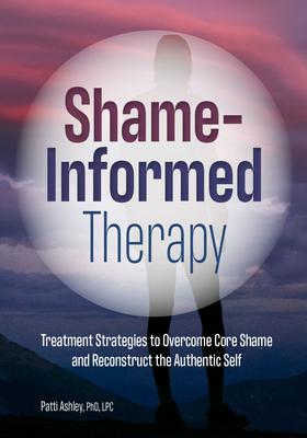 Shame-Informed Therapy: Treatment Strategies to Overcome Core Shame and Reconstruct the Authentic Self