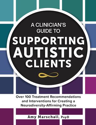 A Clinician's Guide to Supporting Autistic Clients: Over 100 Treatment Recommendations and Interventions for Creating a Neurodiversity-Affirming Pract