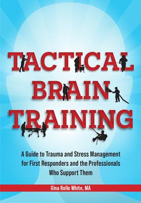 Tactical Brain Training: A Guide to Trauma and Stress Management for First Responders and the Professionals Who Support Them