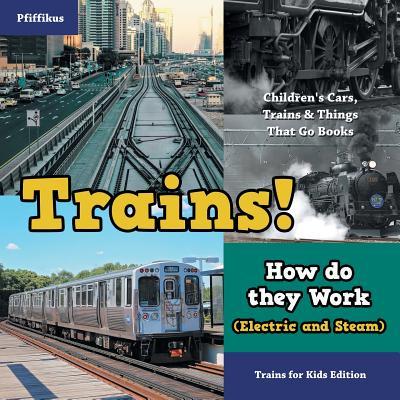 Trains! How Do They Work (Electric and Steam)? Trains for Kids Edition - Children's Cars, Trains & Things That Go Books