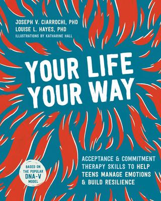 Your Life, Your Way: Acceptance and Commitment Therapy Skills to Help Teens Manage Emotions and Build Resilience