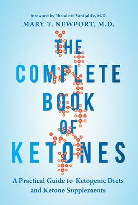 The Complete Book of Ketones: A Practical Guide to Ketogenic Diets and Ketone Supplements