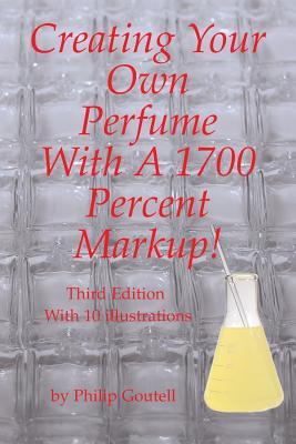 Creating Your Own Perfume With A 1700 Percent Markup!: Third Edition