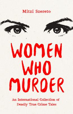 Women Who Murder: An International Collection of Deadly True Crime Tales