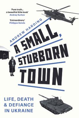 A Small, Stubborn Town: Life, Death and Defiance in Ukraine (Story of Resistance by Ordinary People to the Russian Invasion of Ukraine)