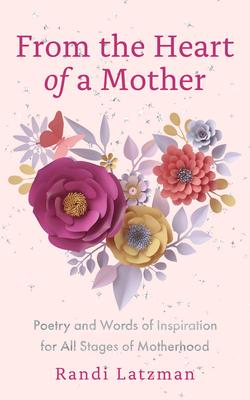 From the Heart of a Mother: Poetry and Words of Inspiration for All Stages of Motherhood (Poetry for Mothers, Poetry)