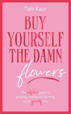 Buy Yourself the Damn Flowers: The Self-Love Guide to Growing, Healing and Learning to Put Yourself First (Self-Love Guide, Self-Esteem)