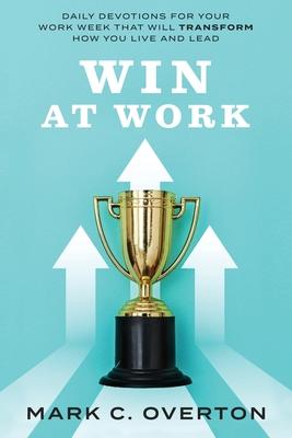 Win at Work: Daily Devotions for Your Work Week That Will Transform How You Live and Lead