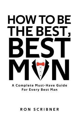 How To Be The Best, Best Man: A Complete Must-Have Guide for Every Best Man