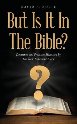 But Is It In The Bible?: Doctrines and Practices Measured by The New Testament Alone