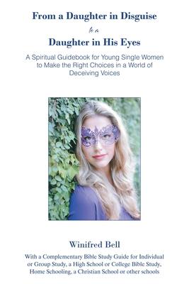 From a Daughter in Disguise to a Daughter in His Eyes: A Spiritual Guidebook for Young Single Women to Make the Right Choices in a World of Deceiving