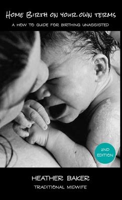 Home Birth On Your Own Terms: A How To Guide For Birthing Unassisted